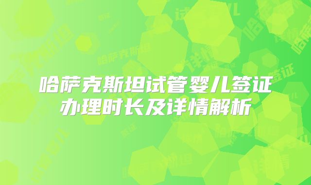 哈萨克斯坦试管婴儿签证办理时长及详情解析