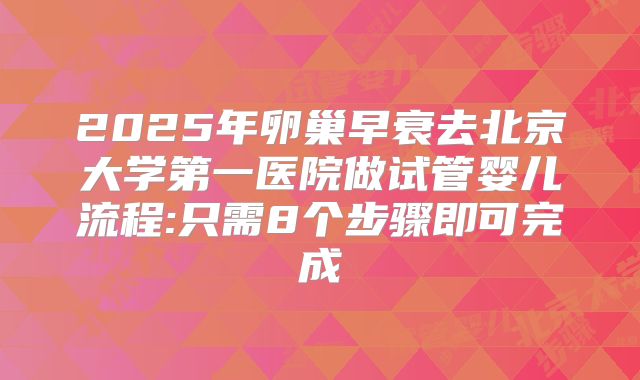 2025年卵巢早衰去北京大学第一医院做试管婴儿流程:只需8个步骤即可完成