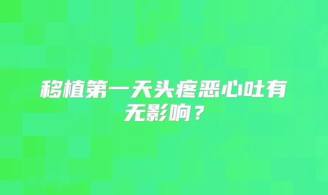 移植第一天头疼恶心吐有无影响？