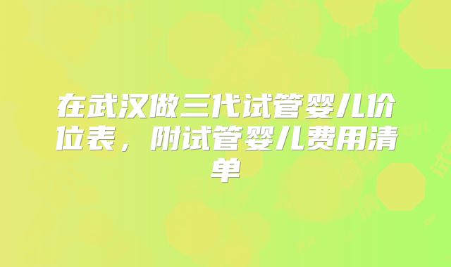 在武汉做三代试管婴儿价位表，附试管婴儿费用清单