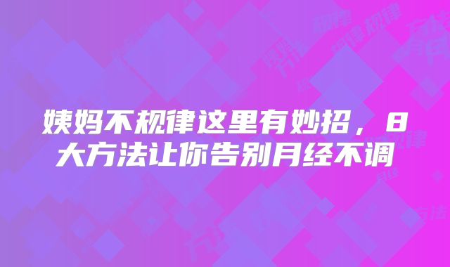 姨妈不规律这里有妙招，8大方法让你告别月经不调