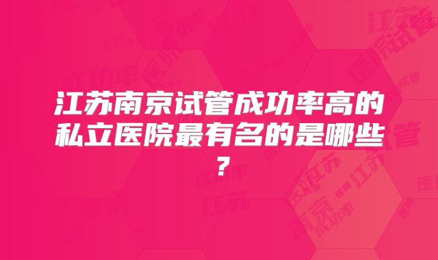 江苏南京试管成功率高的私立医院最有名的是哪些?