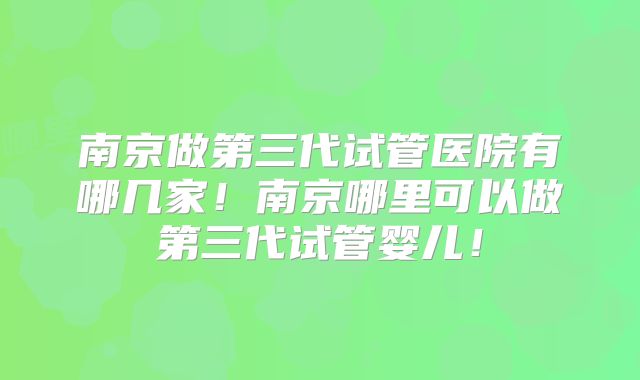 南京做第三代试管医院有哪几家！南京哪里可以做第三代试管婴儿！