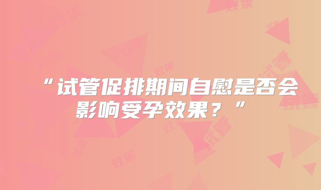 “试管促排期间自慰是否会影响受孕效果?”