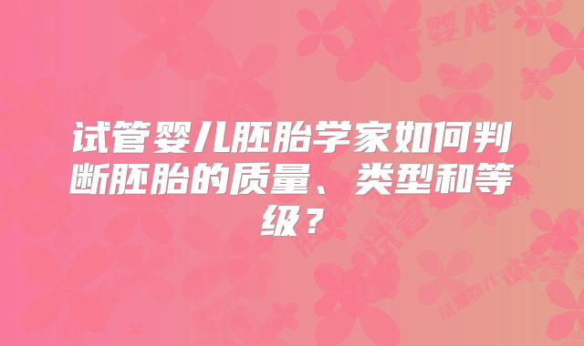 试管婴儿胚胎学家如何判断胚胎的质量、类型和等级?