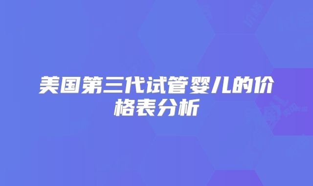 美国第三代试管婴儿的价格表分析