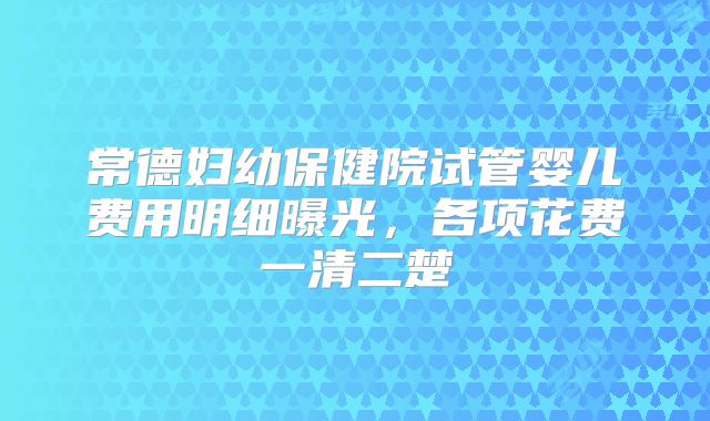 常德妇幼保健院试管婴儿费用明细曝光，各项花费一清二楚