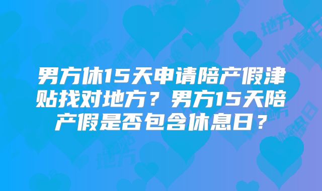 男方休15天申请陪产假津贴找对地方?男方15天陪产假是否包含休息日?