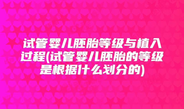 试管婴儿胚胎等级与植入过程(试管婴儿胚胎的等级是根据什么划分的)