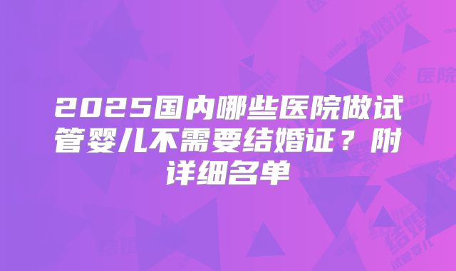 2025国内哪些医院做试管婴儿不需要结婚证？附详细名单