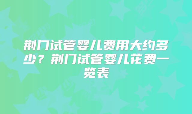 荆门试管婴儿费用大约多少？荆门试管婴儿花费一览表