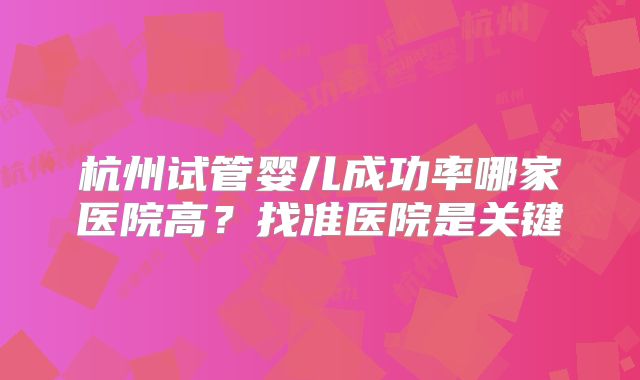 杭州试管婴儿成功率哪家医院高？找准医院是关键