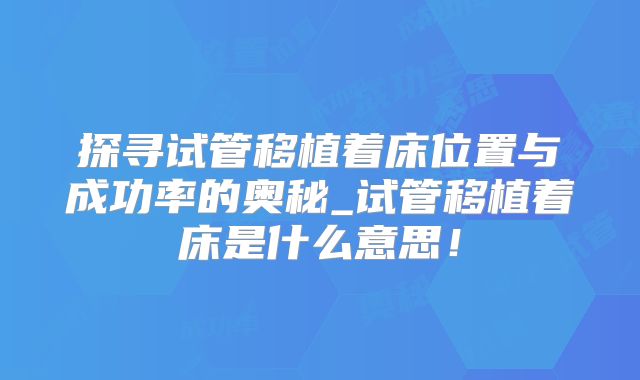 探寻试管移植着床位置与成功率的奥秘_试管移植着床是什么意思！