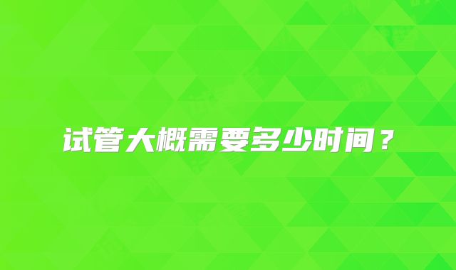 试管大概需要多少时间？
