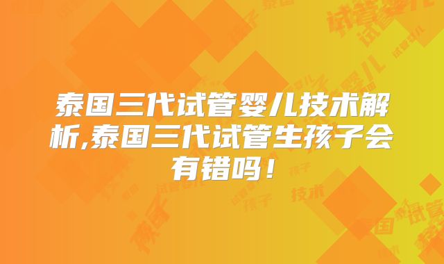 泰国三代试管婴儿技术解析,泰国三代试管生孩子会有错吗!