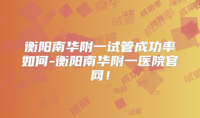 衡阳南华附一试管成功率如何-衡阳南华附一医院官网！