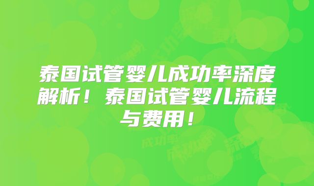 泰国试管婴儿成功率深度解析！泰国试管婴儿流程与费用！