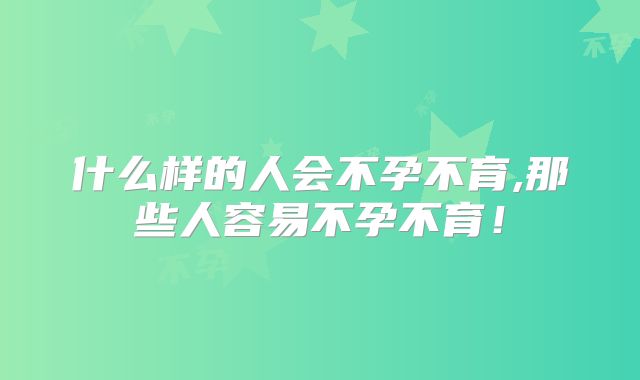 什么样的人会不孕不育,那些人容易不孕不育！
