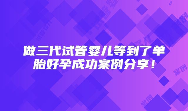做三代试管婴儿等到了单胎好孕成功案例分享!