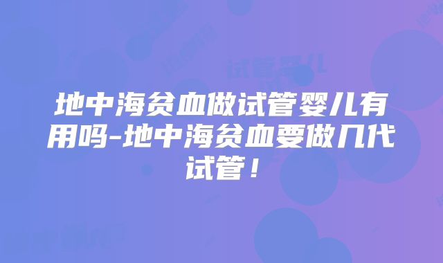 地中海贫血做试管婴儿有用吗-地中海贫血要做几代试管!