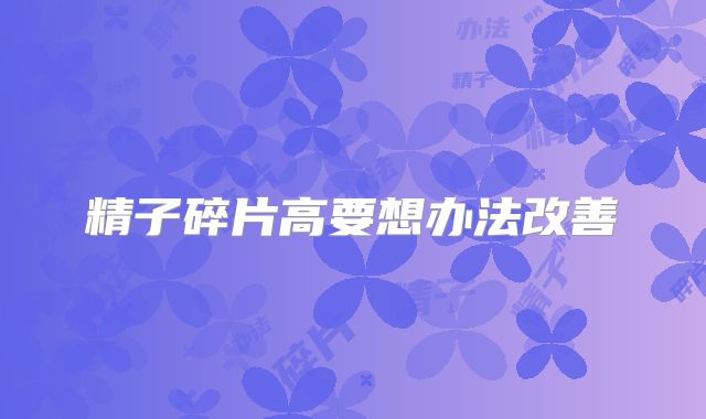 精子碎片高要想办法改善