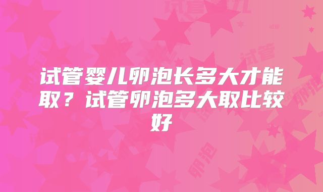 试管婴儿卵泡长多大才能取？试管卵泡多大取比较好