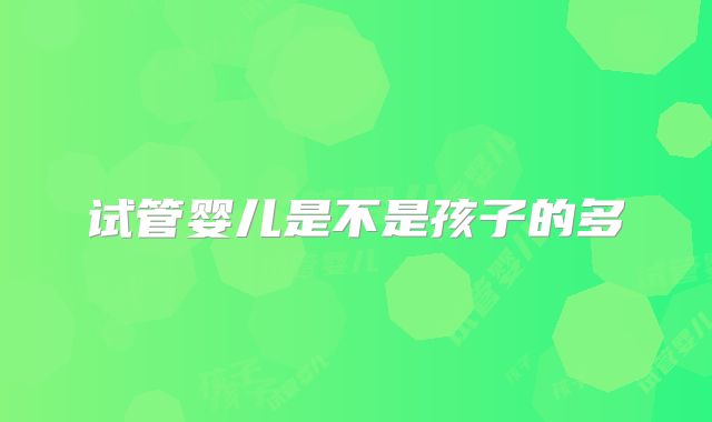 试管婴儿是不是孩子的多