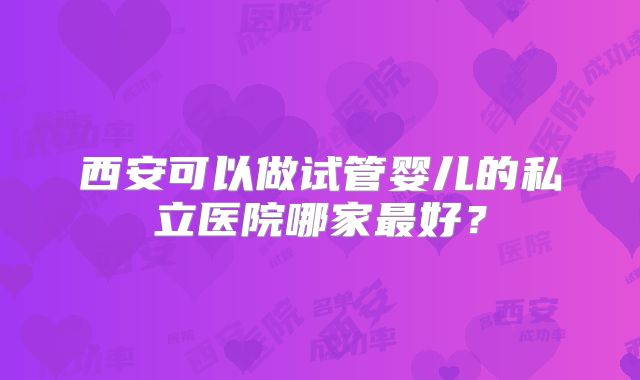 西安可以做试管婴儿的私立医院哪家最好？
