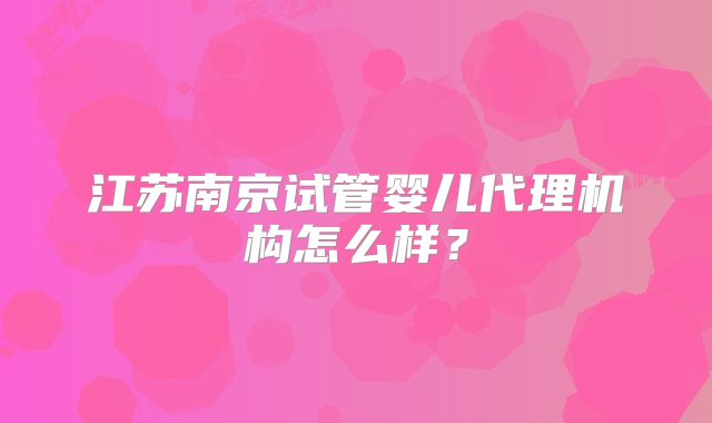 江苏南京试管婴儿代理机构怎么样？