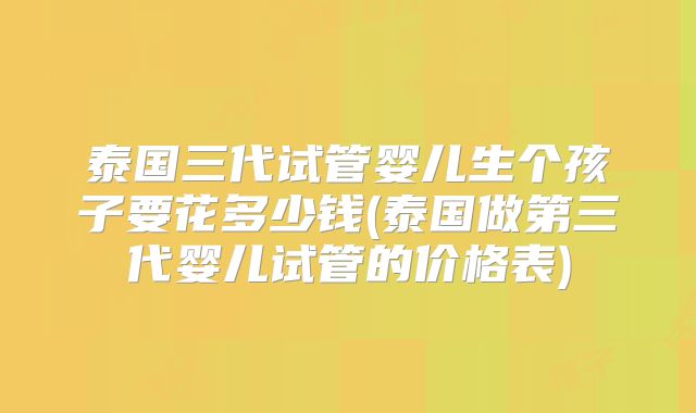 泰国三代试管婴儿生个孩子要花多少钱(泰国做第三代婴儿试管的价格表)