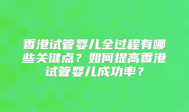 香港试管婴儿全过程有哪些关键点？如何提高香港试管婴儿成功率？