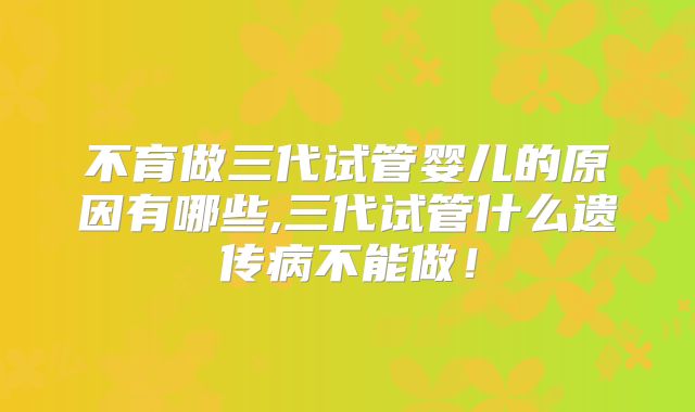 不育做三代试管婴儿的原因有哪些,三代试管什么遗传病不能做！