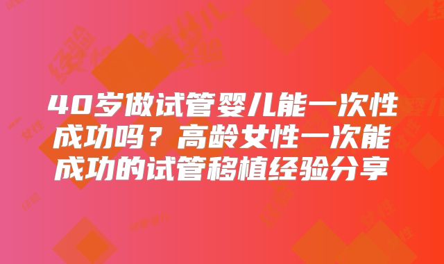 40岁做试管婴儿能一次性成功吗?高龄女性一次能成功的试管移植经验分享