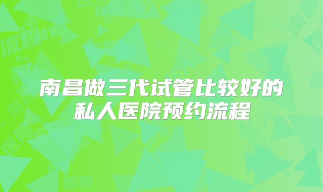 南昌做三代试管比较好的私人医院预约流程