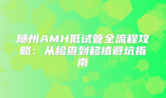 随州AMH低试管全流程攻略:从检查到移植避坑指南