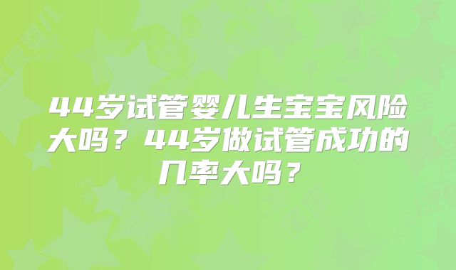44岁试管婴儿生宝宝风险大吗？44岁做试管成功的几率大吗？