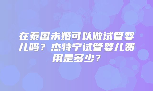 在泰国未婚可以做试管婴儿吗?杰特宁试管婴儿费用是多少?