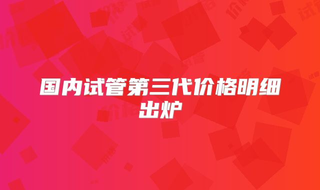 国内试管第三代价格明细出炉