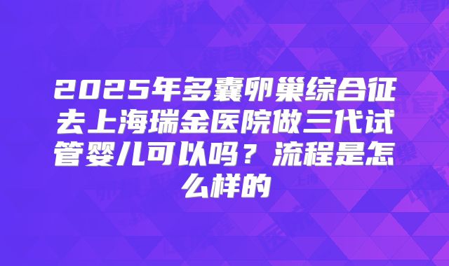 2025年多囊卵巢综合征去上海瑞金医院做三代试管婴儿可以吗？流程是怎么样的