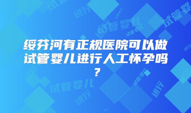 绥芬河有正规医院可以做试管婴儿进行人工怀孕吗？