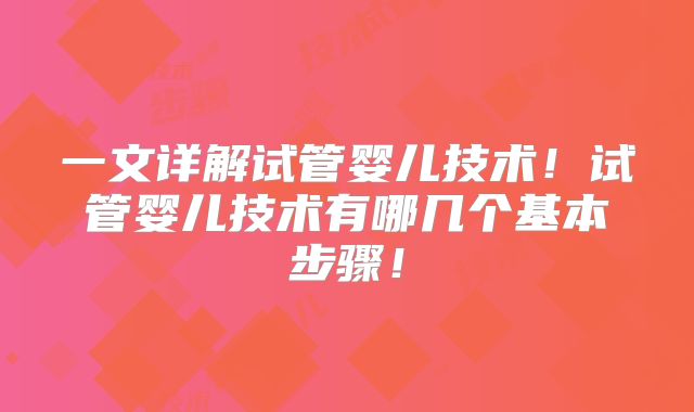 一文详解试管婴儿技术！试管婴儿技术有哪几个基本步骤！
