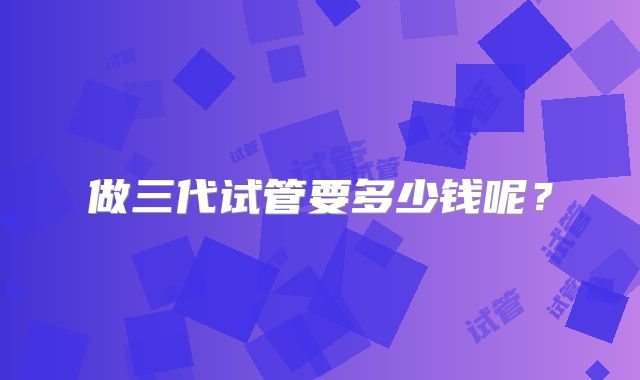 做三代试管要多少钱呢？
