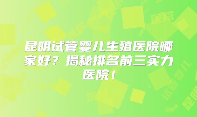 昆明试管婴儿生殖医院哪家好？揭秘排名前三实力医院！