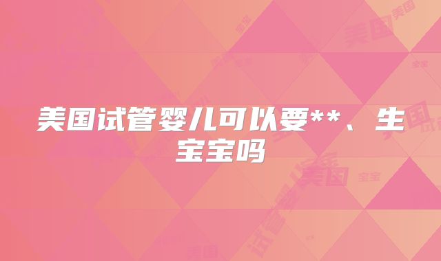 美国试管婴儿可以要**、生宝宝吗