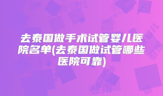 去泰国做手术试管婴儿医院名单(去泰国做试管哪些医院可靠)