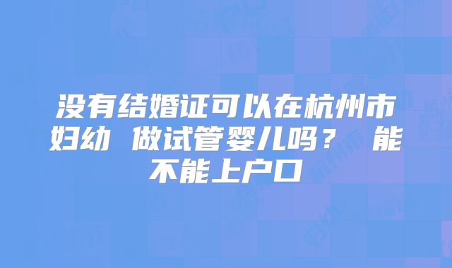 没有结婚证可以在杭州市妇幼 做试管婴儿吗? 能不能上户口