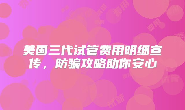 美国三代试管费用明细宣传，防骗攻略助你安心