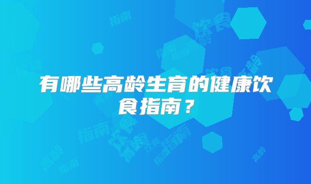 有哪些高龄生育的健康饮食指南？