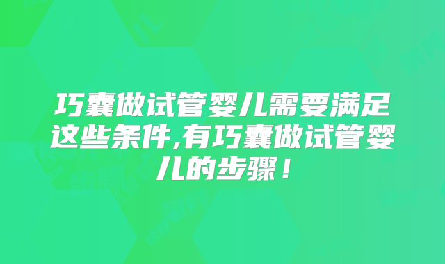 巧囊做试管婴儿需要满足这些条件,有巧囊做试管婴儿的步骤！
