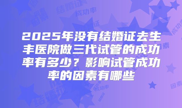 2025年没有结婚证去生丰医院做三代试管的成功率有多少？影响试管成功率的因素有哪些